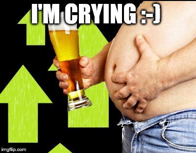 I'M CRYING :-) | image tagged in beer belly up vote | made w/ Imgflip meme maker