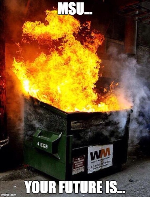 Dumpster Fire | MSU... YOUR FUTURE IS... | image tagged in dumpster fire | made w/ Imgflip meme maker