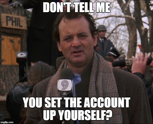 Bill Murray Groundhog Day | DON'T TELL ME; YOU SET THE ACCOUNT UP YOURSELF? | image tagged in bill murray groundhog day | made w/ Imgflip meme maker