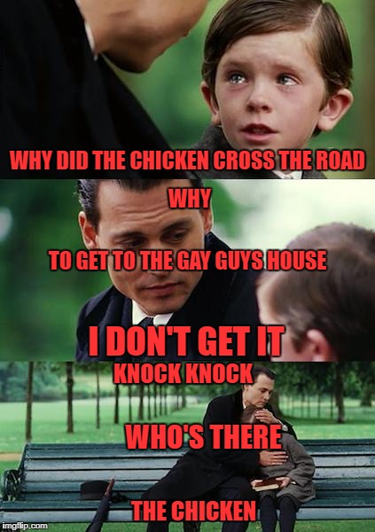 Finding Neverland Meme | WHY DID THE CHICKEN CROSS THE ROAD; WHY; TO GET TO THE GAY GUYS HOUSE; I DON'T GET IT; KNOCK KNOCK; WHO'S THERE; THE CHICKEN | image tagged in memes,finding neverland | made w/ Imgflip meme maker