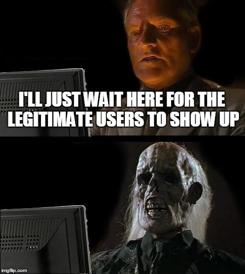 I'll Just Wait Here Meme | I'LL JUST WAIT HERE FOR THE LEGITIMATE USERS TO SHOW UP | image tagged in memes,ill just wait here | made w/ Imgflip meme maker