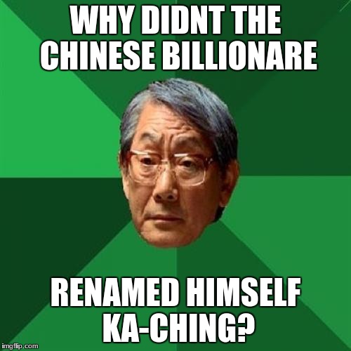 High Expectations Asian Father Meme |  WHY DIDNT THE CHINESE BILLIONARE; RENAMED HIMSELF KA-CHING? | image tagged in memes,high expectations asian father | made w/ Imgflip meme maker