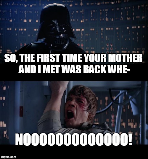Star Wars No Meme |  SO, THE FIRST TIME YOUR MOTHER AND I MET WAS BACK WHE-; NOOOOOOOOOOOOO! | image tagged in memes,star wars no | made w/ Imgflip meme maker
