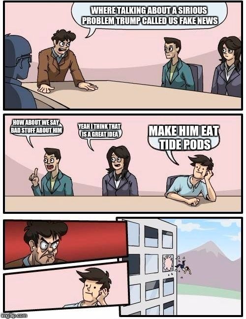 Boardroom Meeting Suggestion | WHERE TALKING ABOUT A SIRIOUS PROBLEM TRUMP CALLED US FAKE NEWS; HOW ABOUT WE SAY BAD STUFF ABOUT HIM; YEAH I THINK THAT IS A GREAT IDEA; MAKE HIM EAT TIDE PODS | image tagged in memes,boardroom meeting suggestion | made w/ Imgflip meme maker