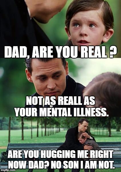 Finding Neverland Meme | DAD, ARE YOU REAL
? NOT AS REALL AS YOUR MENTAL ILLNESS. ARE YOU HUGGING ME RIGHT NOW DAD? NO SON I AM NOT. | image tagged in memes,finding neverland | made w/ Imgflip meme maker