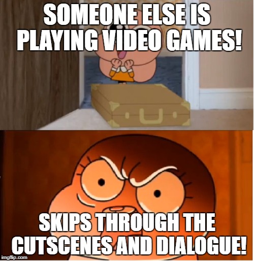 Stop Skipping. | SOMEONE ELSE IS PLAYING VIDEO GAMES! SKIPS THROUGH THE CUTSCENES AND DIALOGUE! | image tagged in gumball - anais false hope meme | made w/ Imgflip meme maker