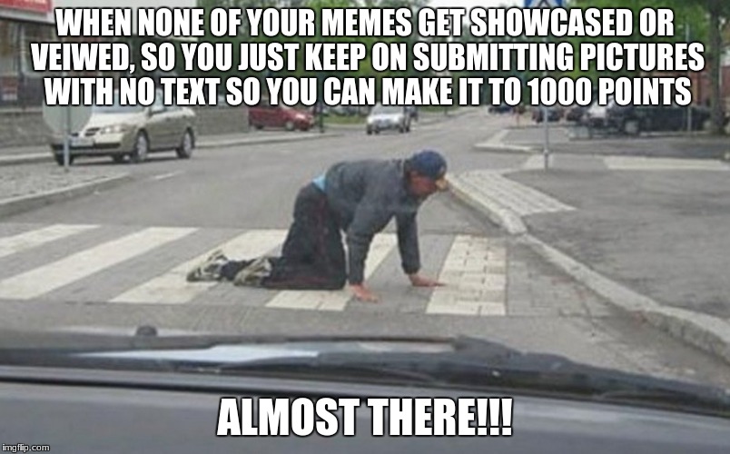 Almost there | WHEN NONE OF YOUR MEMES GET SHOWCASED OR VEIWED, SO YOU JUST KEEP ON SUBMITTING PICTURES WITH NO TEXT SO YOU CAN MAKE IT TO 1000 POINTS; ALMOST THERE!!! | image tagged in almost there | made w/ Imgflip meme maker