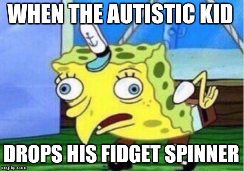 Mocking Spongebob Meme | WHEN THE AUTISTIC KID; DROPS HIS FIDGET SPINNER | image tagged in memes,mocking spongebob | made w/ Imgflip meme maker