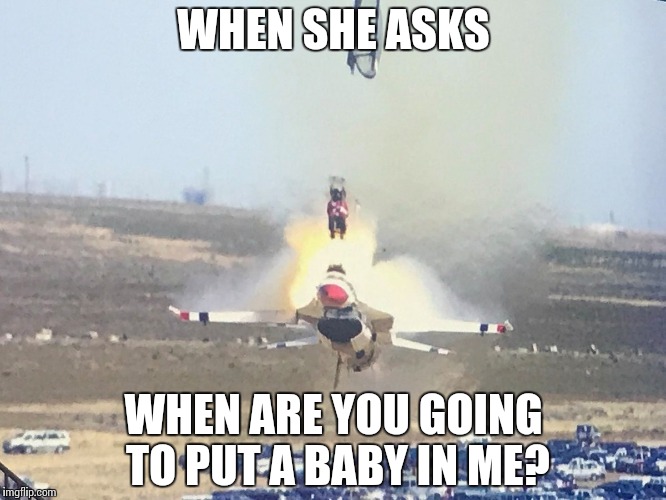 Take it from an experienced gentleman | WHEN SHE ASKS; WHEN ARE YOU GOING TO PUT A BABY IN ME? | image tagged in relationship advice | made w/ Imgflip meme maker
