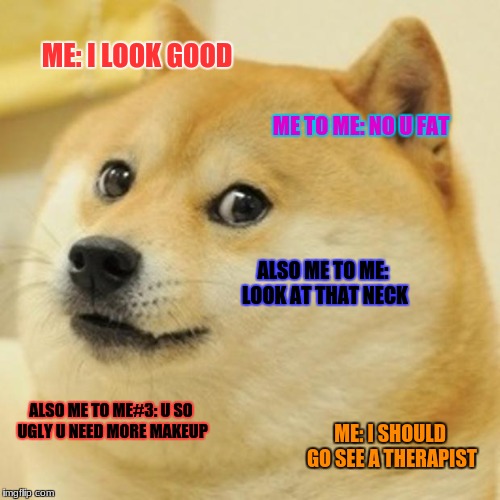 Doge Meme | ME: I LOOK GOOD; ME TO ME: NO U FAT; ALSO ME TO ME: LOOK AT THAT NECK; ALSO ME TO ME#3: U SO UGLY U NEED MORE MAKEUP; ME: I SHOULD GO SEE A THERAPIST | image tagged in memes,doge | made w/ Imgflip meme maker