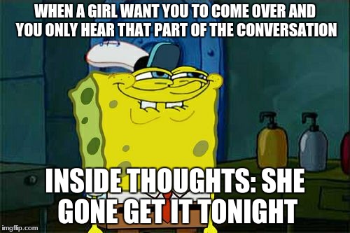 Don't You Squidward Meme | WHEN A GIRL WANT YOU TO COME OVER AND YOU ONLY HEAR THAT PART OF THE CONVERSATION; INSIDE THOUGHTS: SHE GONE GET IT TONIGHT | image tagged in memes,dont you squidward | made w/ Imgflip meme maker