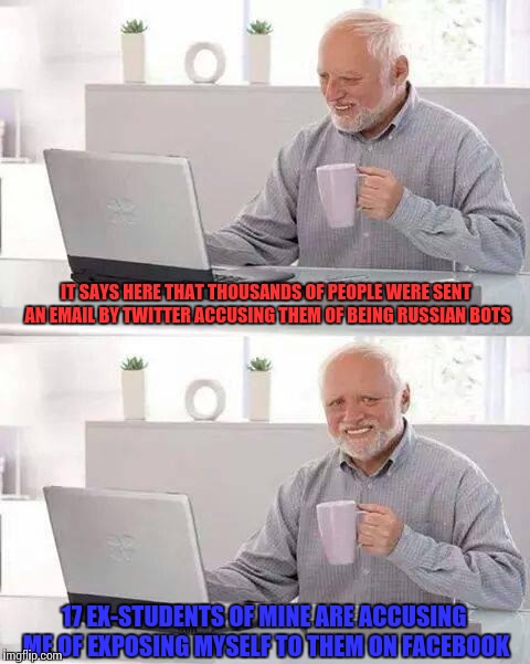 Hide the Pain Harold | IT SAYS HERE THAT THOUSANDS OF PEOPLE WERE SENT AN EMAIL BY TWITTER ACCUSING THEM OF BEING RUSSIAN BOTS; 17 EX-STUDENTS OF MINE ARE ACCUSING ME OF EXPOSING MYSELF TO THEM ON FACEBOOK | image tagged in memes,hide the pain harold | made w/ Imgflip meme maker