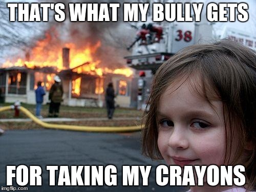 Disaster Girl Meme | THAT'S WHAT MY BULLY GETS; FOR TAKING MY CRAYONS | image tagged in memes,disaster girl | made w/ Imgflip meme maker