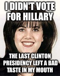 Monica | I DIDN'T VOTE FOR HILLARY; THE LAST CLINTON PRESIDENCY LEFT A BAD TASTE IN MY MOUTH | image tagged in clinton,scandal,political meme,funny,joke | made w/ Imgflip meme maker