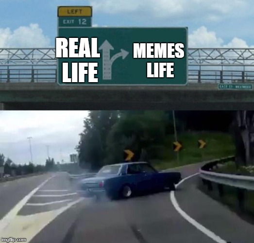 Left Exit 12 Off Ramp Meme | REAL LIFE; MEMES LIFE | image tagged in car left exit 12 | made w/ Imgflip meme maker