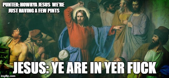 PUNTER:
HOWRYA JESUS 
WE'RE JUST HAVING A FEW PINTS; JESUS: YE ARE IN YER FUCK | made w/ Imgflip meme maker