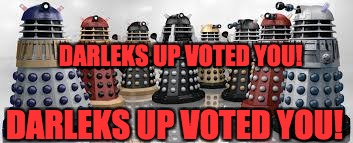 Time For The Daleks | DARLEKS UP VOTED YOU! DARLEKS UP VOTED YOU! | image tagged in time for the daleks | made w/ Imgflip meme maker