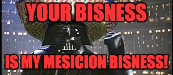 Vader Gone Mexican | YOUR BISNESS IS MY MESICION BISNESS! | image tagged in vader gone mexican | made w/ Imgflip meme maker