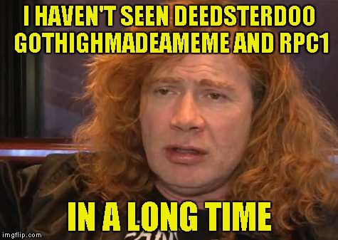 What happened to them? They were some of my best friends on IMGFlip... | I HAVEN'T SEEN DEEDSTERDOO GOTHIGHMADEAMEME AND RPC1; IN A LONG TIME | image tagged in memes,sad,powermetalhead,gothighmadeameme,rpc1,gone | made w/ Imgflip meme maker