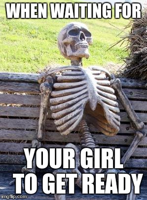 why does she takes so long
 | WHEN WAITING FOR; YOUR GIRL  TO GET READY | image tagged in memes,waiting skeleton | made w/ Imgflip meme maker