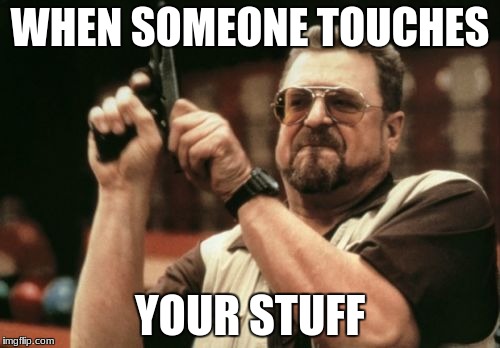 don't touch my stuff! | WHEN SOMEONE TOUCHES; YOUR STUFF | image tagged in memes,am i the only one around here | made w/ Imgflip meme maker