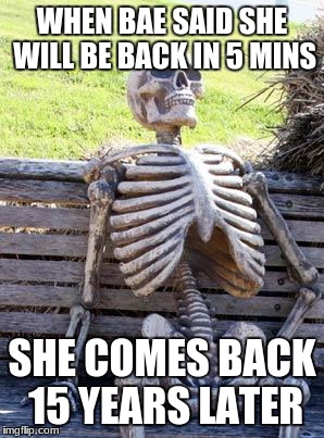 Waiting Skeleton Meme | WHEN BAE SAID SHE WILL BE BACK IN 5 MINS; SHE COMES BACK 15 YEARS LATER | image tagged in memes,waiting skeleton | made w/ Imgflip meme maker