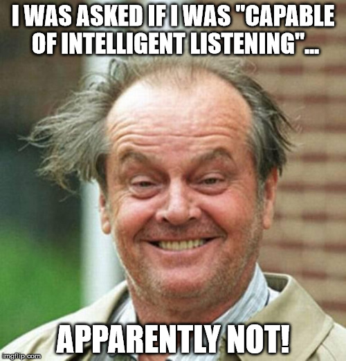 Jack Nicholson  | I WAS ASKED IF I WAS "CAPABLE OF INTELLIGENT LISTENING"... APPARENTLY NOT! | image tagged in jack nicholson | made w/ Imgflip meme maker