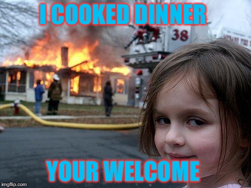 Disaster Girl | I COOKED DINNER; YOUR WELCOME | image tagged in memes,disaster girl | made w/ Imgflip meme maker