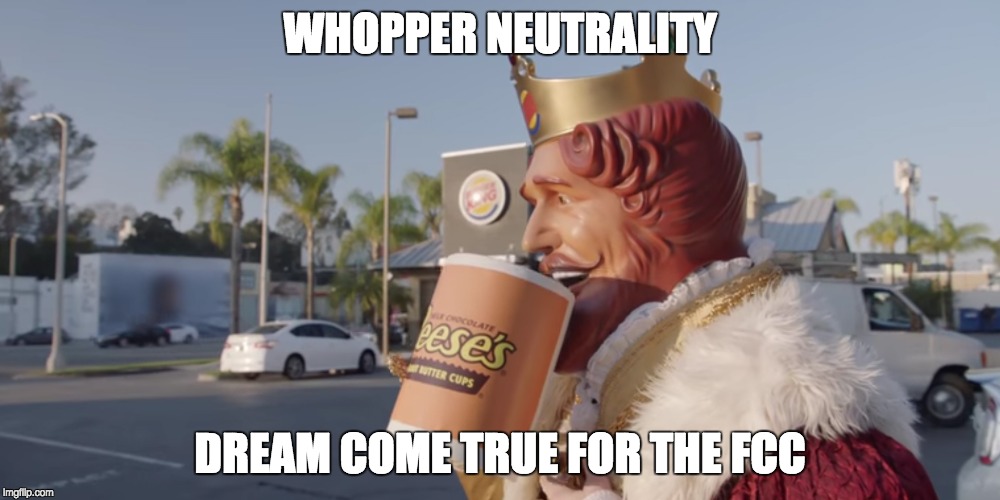 King FCC Dream come true | WHOPPER NEUTRALITY; DREAM COME TRUE FOR THE FCC | image tagged in fcc,king,burger king,whooper neurtrality,net neutrality,reeses cup | made w/ Imgflip meme maker
