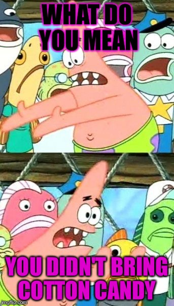 Put It Somewhere Else Patrick Meme | WHAT DO YOU MEAN; YOU DIDN'T BRING COTTON CANDY | image tagged in memes,put it somewhere else patrick | made w/ Imgflip meme maker
