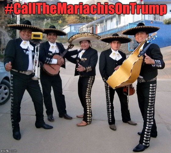 Mariachis  | #CallTheMariachisOnTrump | image tagged in mariachis | made w/ Imgflip meme maker