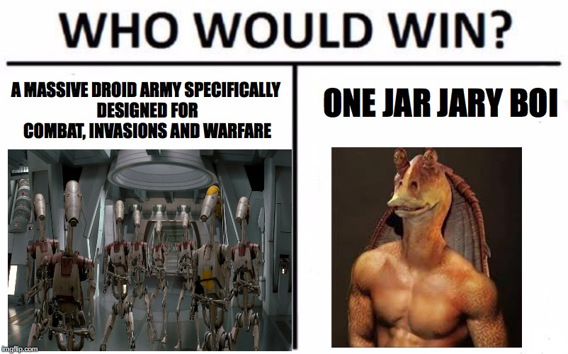 Who Would Win? |  A MASSIVE DROID ARMY SPECIFICALLY DESIGNED FOR COMBAT, INVASIONS AND WARFARE; ONE JAR JARY BOI | image tagged in memes,who would win | made w/ Imgflip meme maker