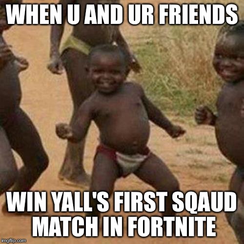 Third World Success Kid | WHEN U AND UR FRIENDS; WIN YALL'S FIRST SQAUD MATCH IN FORTNITE | image tagged in memes,third world success kid | made w/ Imgflip meme maker