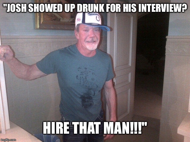 "JOSH SHOWED UP DRUNK FOR HIS INTERVIEW? HIRE THAT MAN!!!" | made w/ Imgflip meme maker