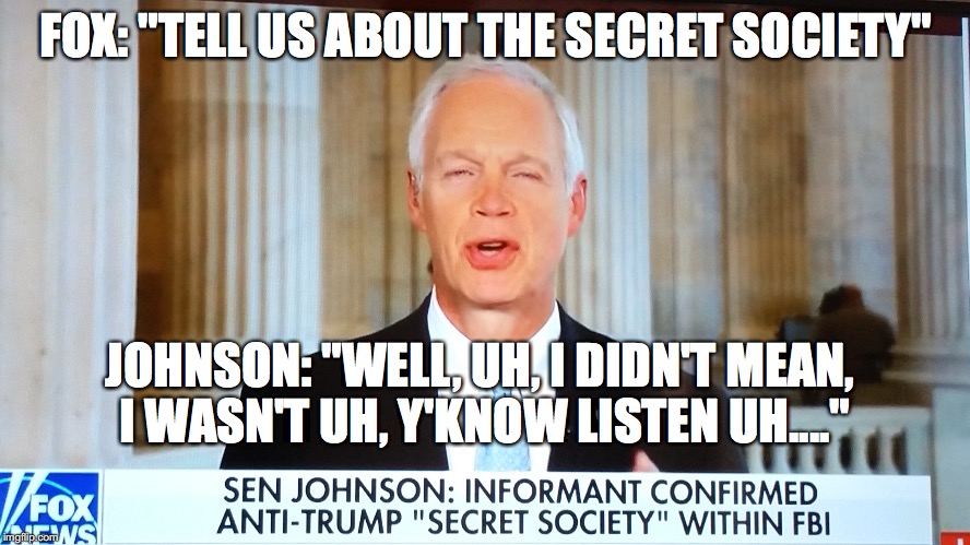 Sen. Ron Johnson: Fool | FOX: "TELL US ABOUT THE SECRET SOCIETY"; JOHNSON: "WELL, UH, I DIDN'T MEAN, I WASN'T UH, Y'KNOW LISTEN UH...." | image tagged in fake news | made w/ Imgflip meme maker