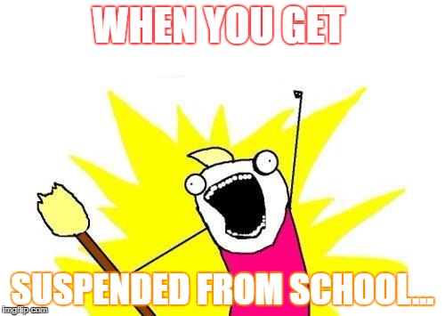 X All The Y Meme | WHEN YOU GET; SUSPENDED FROM SCHOOL... | image tagged in memes,x all the y | made w/ Imgflip meme maker