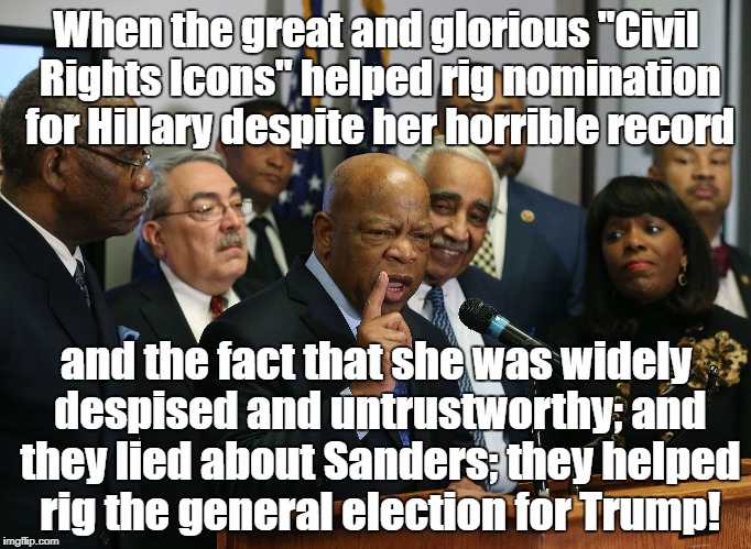 Fake civil rights leaders | When the great and glorious "Civil Rights Icons" helped rig nomination for Hillary despite her horrible record; and the fact that she was widely despised and untrustworthy; and they lied about Sanders; they helped rig the general election for Trump! | image tagged in john lewis,civil rights,rigged elections,hillary clinton,donald trump | made w/ Imgflip meme maker