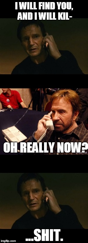 I WILL FIND YOU, AND I WILL KIL-; OH REALLY NOW? ...SHIT. | image tagged in liam neeson taken,chuck norris phone | made w/ Imgflip meme maker