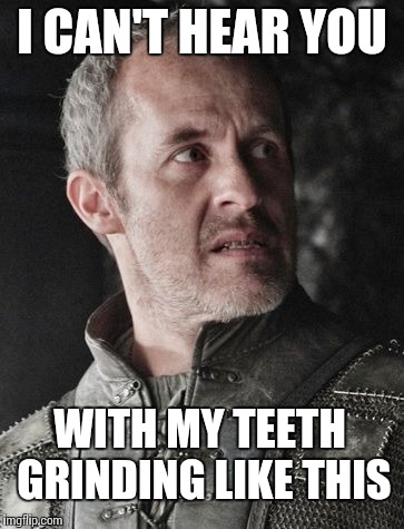 Stannis The Mannis | I CAN'T HEAR YOU WITH MY TEETH GRINDING LIKE THIS | image tagged in stannis the mannis | made w/ Imgflip meme maker