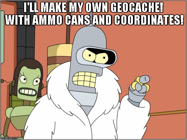 Bender Meme | I'LL MAKE MY OWN GEOCACHE! WITH AMMO CANS AND COORDINATES! | image tagged in memes,bender | made w/ Imgflip meme maker