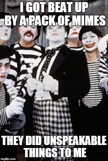 I GOT BEAT UP BY A PACK OF MIMES; THEY DID UNSPEAKABLE THINGS TO ME | image tagged in mimes,unspeakable | made w/ Imgflip meme maker