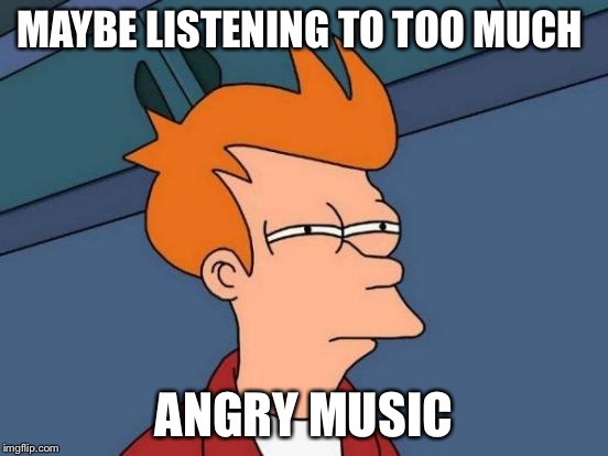 Futurama Fry Meme | MAYBE LISTENING TO TOO MUCH ANGRY MUSIC | image tagged in memes,futurama fry | made w/ Imgflip meme maker