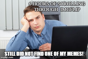 6 HOURS OF SCROLLING THROUGH
 IMGFLIP; STILL DID NOT FIND ONE OF MY MEMES! | image tagged in no memes | made w/ Imgflip meme maker