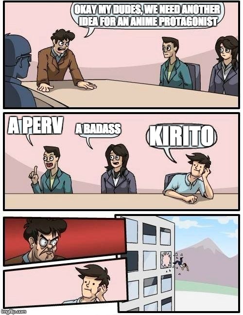 WHY OH WHY NO.2 | OKAY MY DUDES, WE NEED ANOTHER IDEA FOR AN ANIME PROTAGONIST; A PERV; A BADASS; KIRITO | image tagged in memes,boardroom meeting suggestion | made w/ Imgflip meme maker