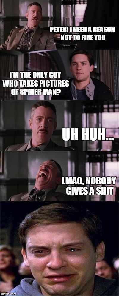 Peter Parker Cry Meme | PETER! I NEED A REASON NOT TO FIRE YOU; I'M THE ONLY GUY WHO TAKES PICTURES OF SPIDER MAN? UH HUH... LMAO, NOBODY GIVES A SHIT | image tagged in memes,peter parker cry | made w/ Imgflip meme maker