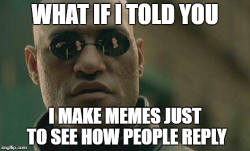 Matrix Morpheus Meme | WHAT IF I TOLD YOU; I MAKE MEMES JUST TO SEE HOW PEOPLE REPLY | image tagged in memes,matrix morpheus | made w/ Imgflip meme maker