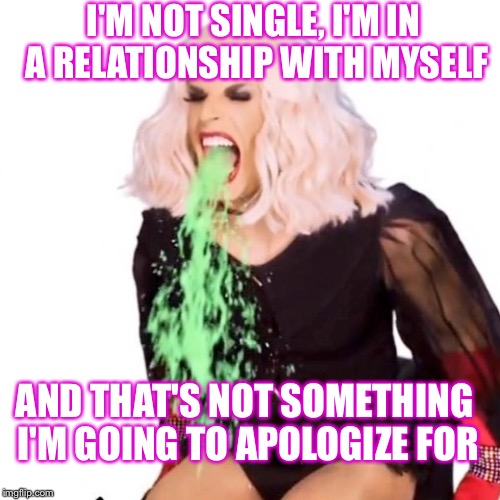 Not single | I'M NOT SINGLE, I'M IN A RELATIONSHIP WITH MYSELF; AND THAT'S NOT SOMETHING I'M GOING TO APOLOGIZE FOR | image tagged in drag queen,katya,apology,single | made w/ Imgflip meme maker