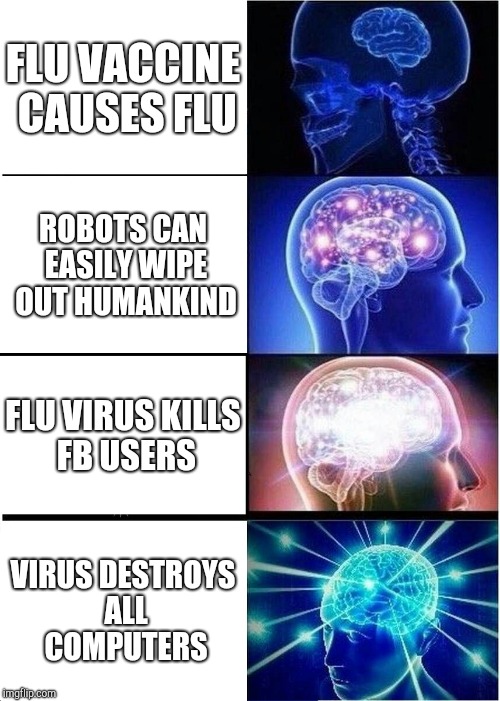 Expanding Brain | FLU VACCINE CAUSES FLU; ROBOTS CAN EASILY WIPE OUT HUMANKIND; FLU VIRUS KILLS FB USERS; VIRUS DESTROYS ALL COMPUTERS | image tagged in memes,expanding brain | made w/ Imgflip meme maker