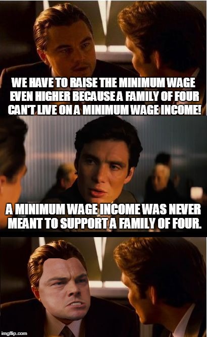 When people complain about "not being able to live on minimum wage."  | WE HAVE TO RAISE THE MINIMUM WAGE EVEN HIGHER BECAUSE A FAMILY OF FOUR CAN'T LIVE ON A MINIMUM WAGE INCOME! A MINIMUM WAGE INCOME WAS NEVER MEANT TO SUPPORT A FAMILY OF FOUR. | image tagged in memes,inception,minimum wage,fight for fifteen | made w/ Imgflip meme maker