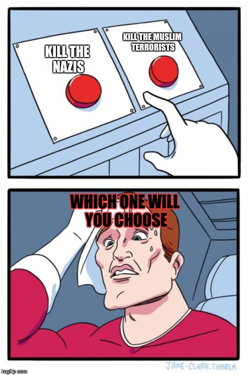 Two Buttons | KILL THE MUSLIM TERRORISTS; KILL THE NAZIS; WHICH ONE WILL YOU CHOOSE | image tagged in memes,two buttons | made w/ Imgflip meme maker